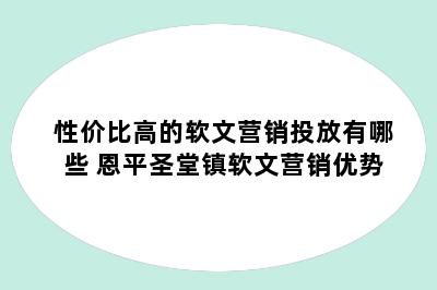 性价比高的软文营销投放有哪些 恩平圣堂镇软文营销优势